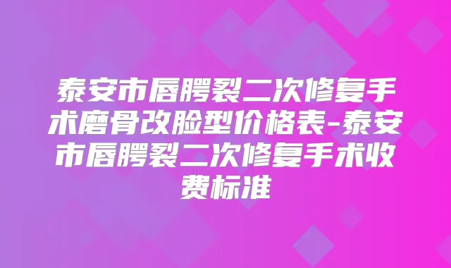 泰安市唇腭裂二次修复手术磨骨改脸型价格表-泰安市唇腭裂二次修复手术收费标准