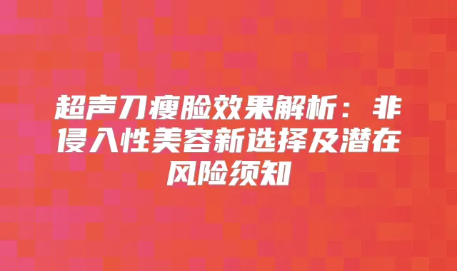 超声刀瘦脸效果解析：非侵入性美容新选择及潜在风险须知