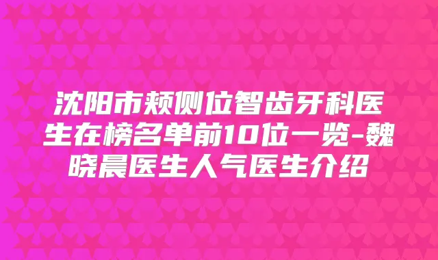 沈阳市颊侧位智齿牙科医生在榜名单前10位一览-魏晓晨医生人气医生介绍