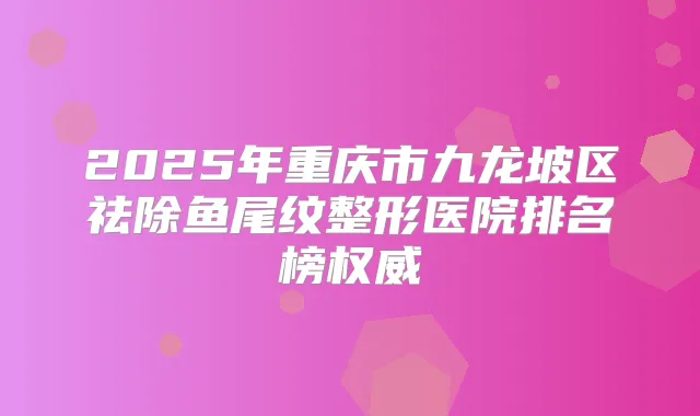 2025年重庆市九龙坡区祛除鱼尾纹整形医院排名榜