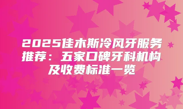 2025佳木斯冷风牙服务推荐:五家口碑牙科机构及收费标准一览
