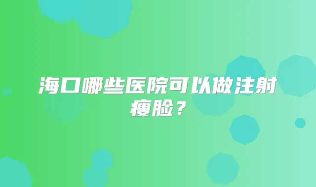 海口哪些医院可以做注射瘦脸？