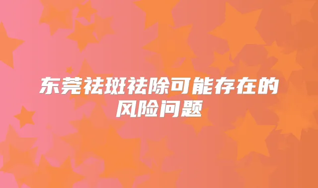 东莞祛斑祛除可能存在的风险问题