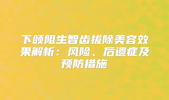 下颌阻生智齿拔除美容效果解析：风险、后遗症及预防措施