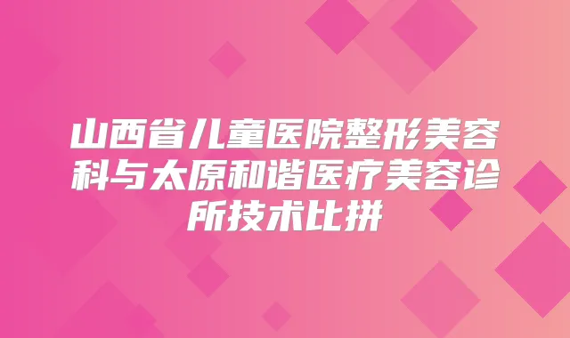 山西省儿童医院整形美容科与太原和谐医疗美容诊所技术比拼