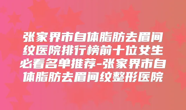 张家界市自体脂肪去眉间纹医院排行榜前十位女生必看名单推荐-张家界市自体脂肪去眉间纹整形医院