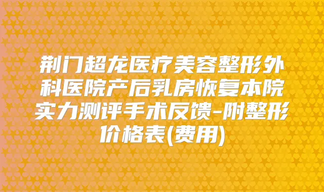 荆门超龙医疗美容整形外科医院产后乳房恢复本院实力测评手术反馈-附整形价格表(费用)