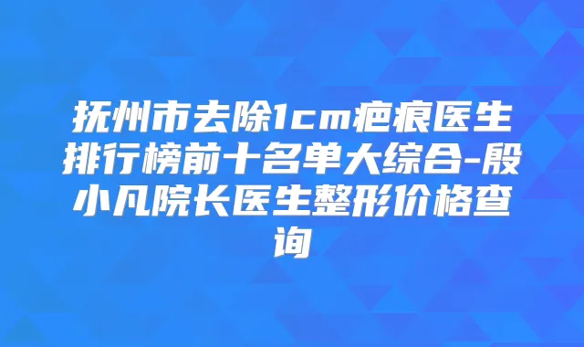 抚州市去除1cm疤痕医生排行榜前十名单大综合-殷小凡院长医生整形价格查询