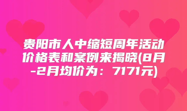 贵阳市人中缩短周年活动价格表和案例来揭晓(8月-2月均价为：7171元)