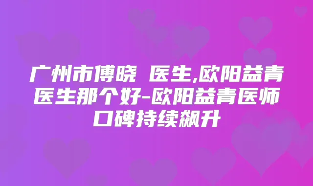 广州市傅晓焜医生,欧阳益青医生那个好-欧阳益青医师口碑持续飙升