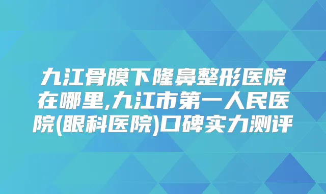 九江骨膜下隆鼻整形医院在哪里,九江市第一人民医院(眼科医院)口碑实力测评