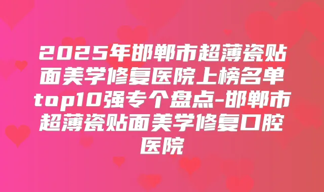 2025年邯郸市超薄瓷贴面美学修复医院上榜名单top10强专个盘点-邯郸市超薄瓷贴面美学修复口腔医院