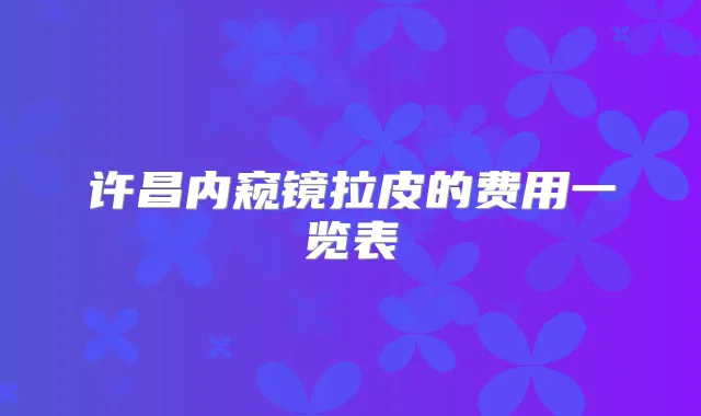 许昌内窥镜拉皮的费用一览表