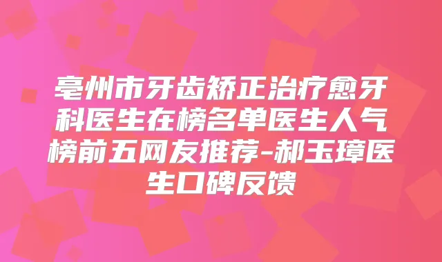 亳州市牙齿矫正愈牙科医生在榜名单医生人气榜前五网友推荐-郝玉璋医生口碑反馈