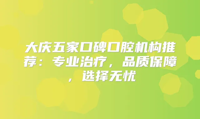 大庆五家口碑口腔机构推荐：专业，品质保障，选择无忧