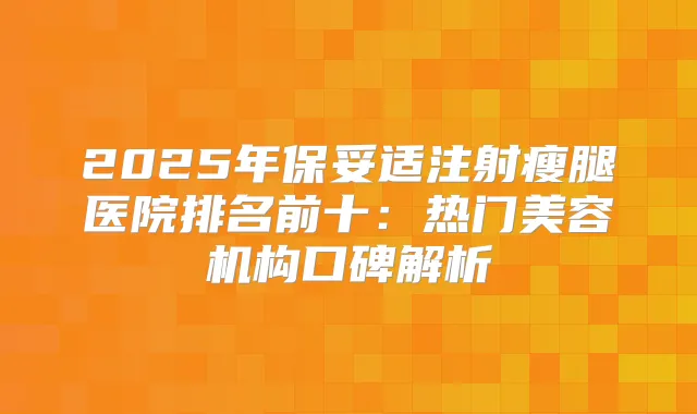 2025年注射瘦腿医院排名前十：热门美容机构口碑解析