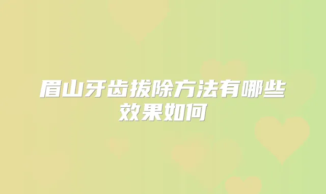 眉山牙齿拔除方法有哪些效果如何