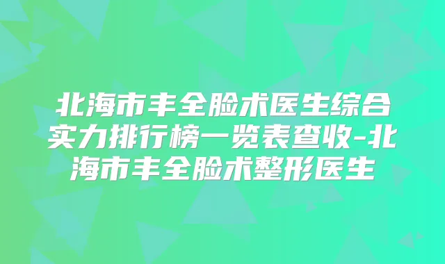 北海市丰全脸术医生综合实力排行榜一览表查收-北海市丰全脸术整形医生