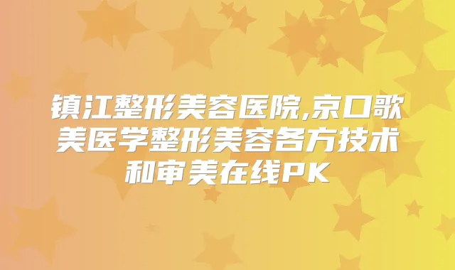 镇江整形美容医院,京口歌美医学整形美容各方技术和审美在线PK