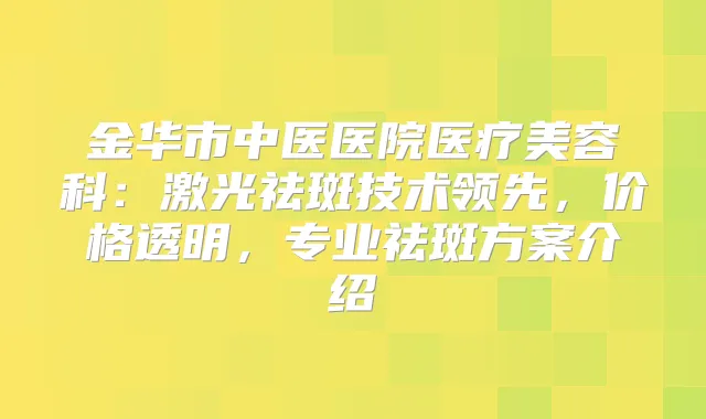 金华市中医医院医疗美容科：激光祛斑技术领先，价格透明，专业祛斑方案介绍