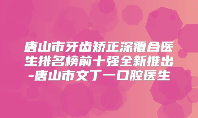 唐山市牙齿矫正深覆合医生排名榜前十强全新推出-唐山市文丁一口腔医生