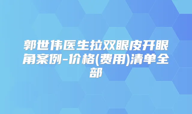 郭世伟医生拉双眼皮开眼角案例-价格(费用)清单全部