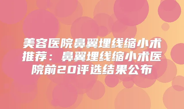 美容医院鼻翼埋线缩小术推荐：鼻翼埋线缩小术医院前20评选结果公布