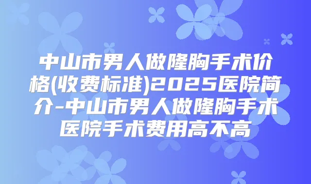 中山市男人做隆胸手术价格(收费标准)2025医院简介-中山市男人做隆胸手术医院手术费用高不高