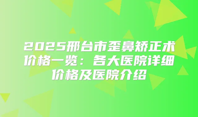 2025邢台市歪鼻矫正术价格一览:各大医院详细价格及医院介绍
