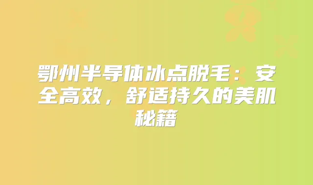 鄂州半导体冰点脱毛:安全高效,舒适持久的美肌秘籍