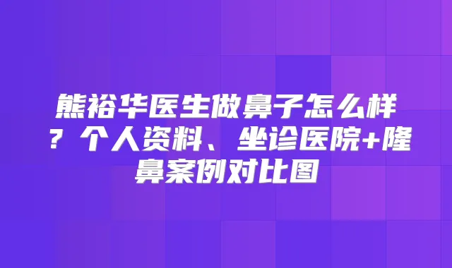 熊裕华医生做鼻子怎么样？个人资料、坐诊医院+隆鼻案例对比图