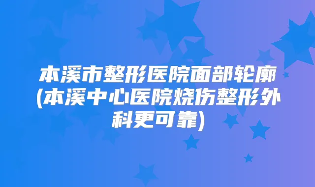 本溪市整形医院面部轮廓(本溪中心医院烧伤整形外科更可靠)