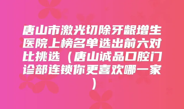唐山市激光切除牙龈增生医院上榜名单选出前六对比挑选(唐山诚品口腔门诊部连锁你更喜欢哪一家)