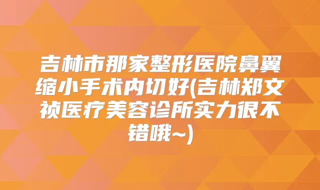 吉林市那家整形医院鼻翼缩小手术内切好(吉林郑文祯医疗美容诊所实力很不错哦~)