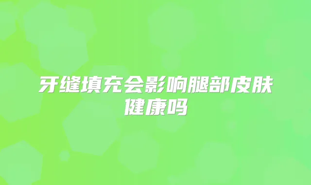 牙缝填充会影响腿部皮肤健康吗