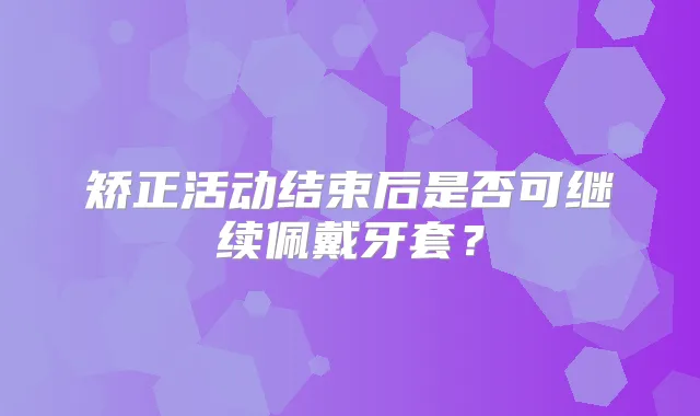 矫正活动结束后是否可继续佩戴牙套？