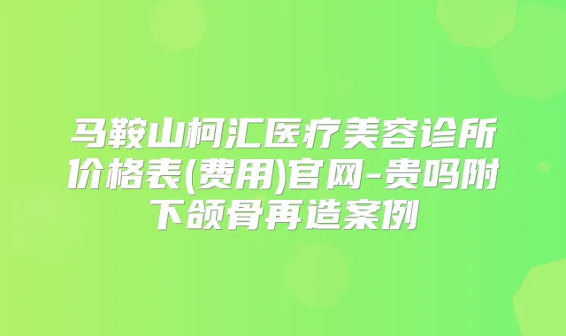 马鞍山柯汇医疗美容诊所价格表(费用)官网-贵吗附下颌骨再造案例