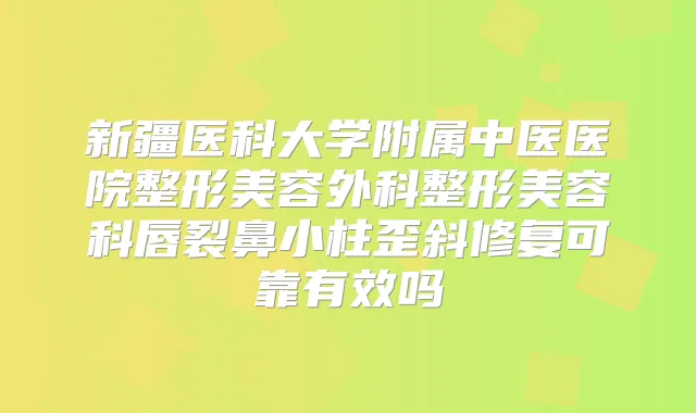 新疆医科大学附属中医医院整形美容外科整形美容科唇裂鼻小柱歪斜修复可靠有效吗
