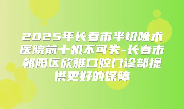 2025年长春市半切除术医院前十机不可失-长春市朝阳区欣雅口腔门诊部提供更好的保障