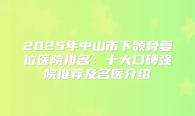 2025年中山市下颌骨复位医院排名：十大口碑强院推荐及名医介绍