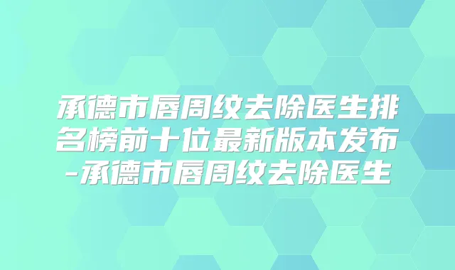 承德市唇周纹去除医生排名榜前十位新版本发布-承德市唇周纹去除医生