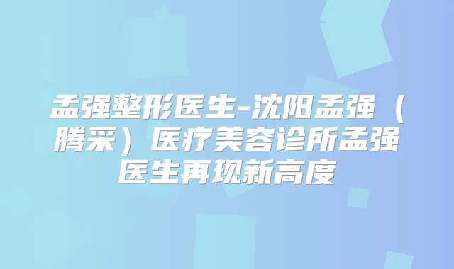 孟强整形医生-沈阳孟强（腾采）医疗美容诊所孟强医生再现新高度