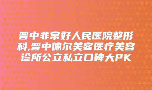晋中好人民医院整形科,晋中德尔美客医疗美容诊所公立私立口碑大PK