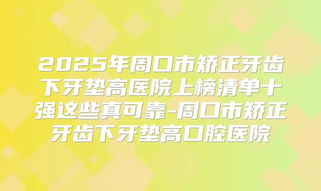 2025年周口市矫正牙齿下牙垫高医院上榜清单十强这些真可靠-周口市矫正牙齿下牙垫高口腔医院