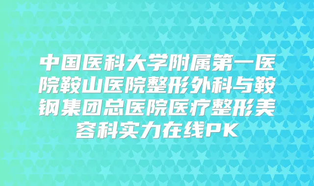 中国医科大学附属第一医院鞍山医院整形外科与鞍钢集团总医院医疗整形美容科实力在线PK