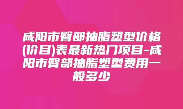 咸阳市臀部抽脂塑型价格(价目)表新热门项目-咸阳市臀部抽脂塑型费用一般多少