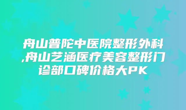 舟山普陀中医院整形外科,舟山艺涵医疗美容整形门诊部口碑价格大PK