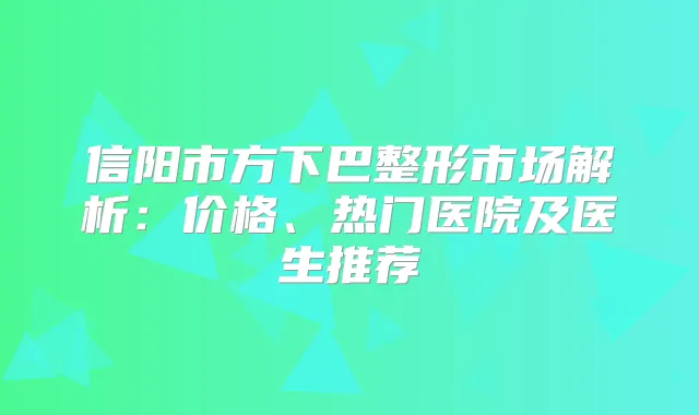 信阳市方下巴整形市场解析：价格、热门医院及医生推荐