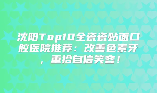 沈阳Top10全瓷瓷贴面口腔医院推荐：色素牙，重拾自信笑容！