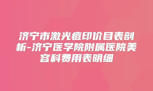 济宁市激光痘印价目表剖析-济宁医学院附属医院美容科费用表明细